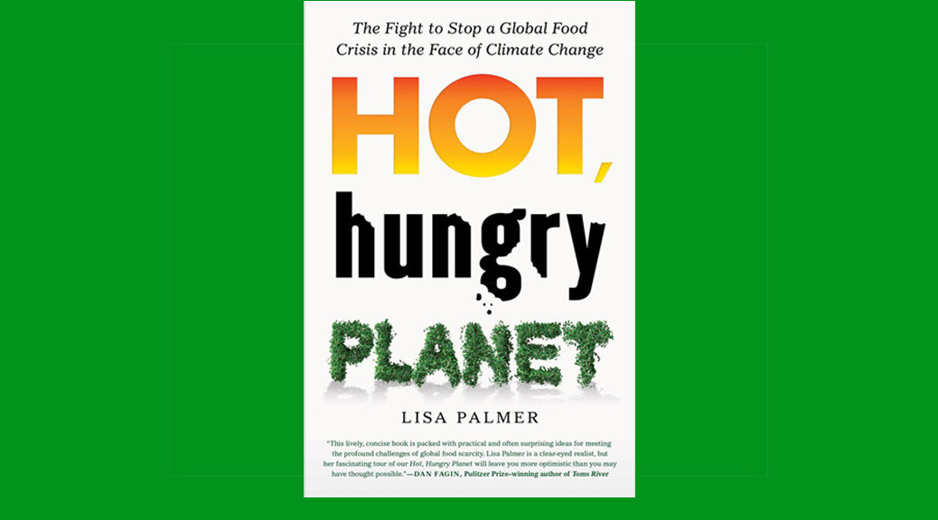 The cover of Lisa Palmer's new book "Hot, Hungry Planet: The Fight to Stop a Global Food Crisis in the Face of Climate Change." Published by St. Martin's Press. The cover of Lisa Palmer's new book "Hot, Hungry Planet: The Fight to Stop a Global Food Crisis in the Face of Climate Change." Published by St. Martin's Press.