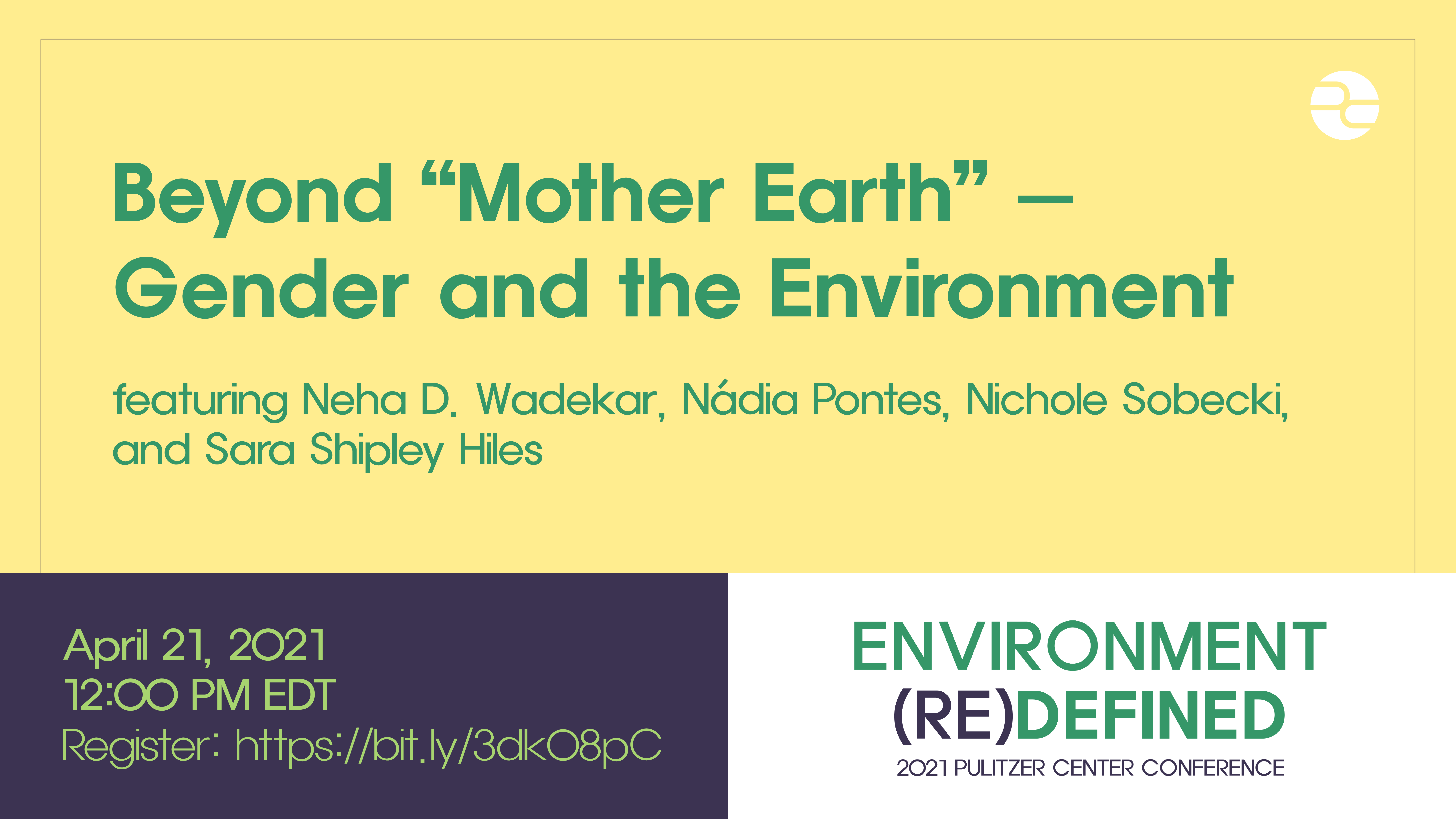 beyond mother earth_0.png Text: Beyond "Mother Earth"—Gender and the Environment. Featuring Neha D. Wadekar, Nadia Pontes, and Danielle Villasana. April 21, 2021. 12:00 PM EDT. Environment (Re)Defined. 2021 Pulitzer Center Conference.