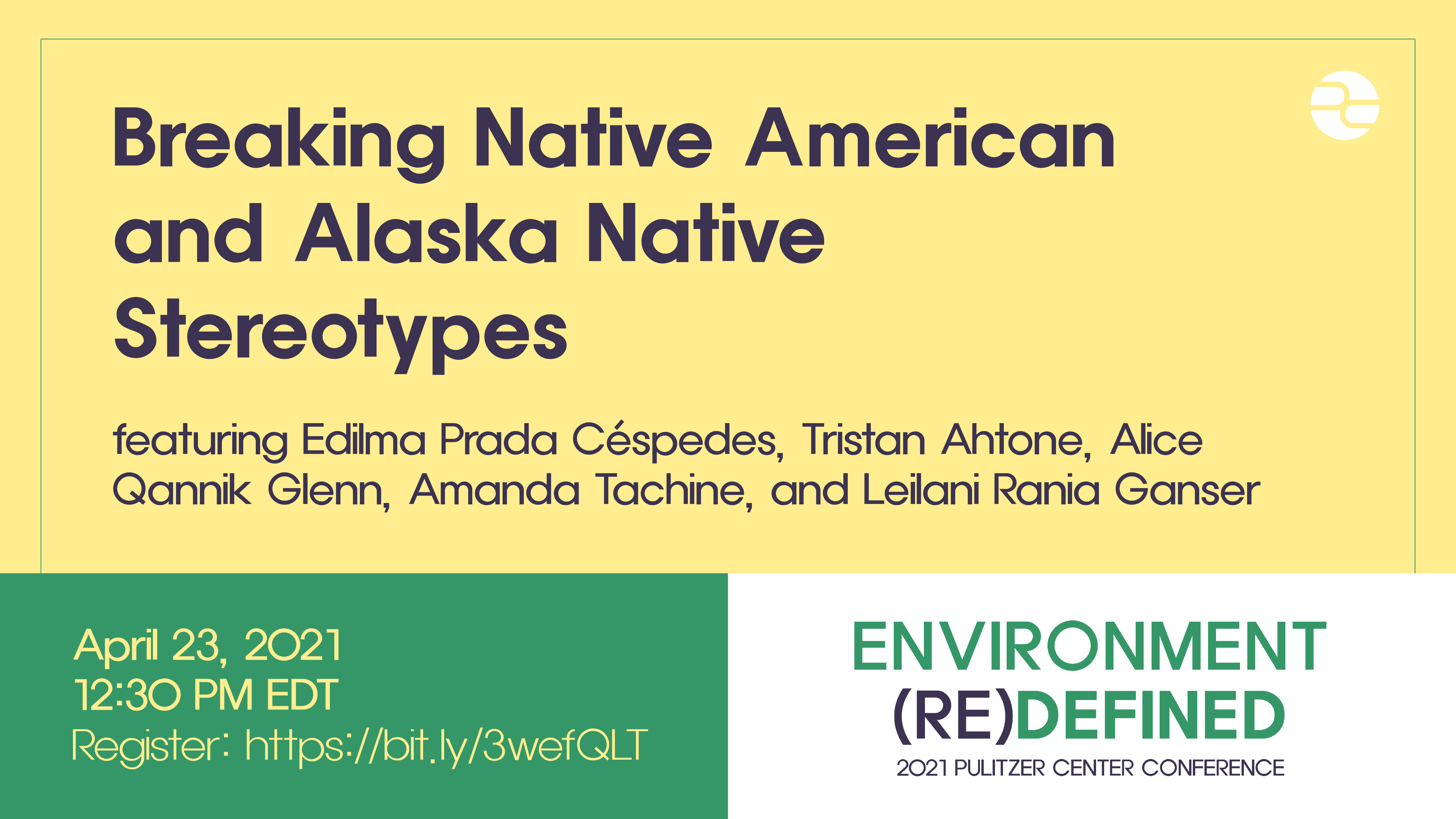Text: Breaking Native American and Alaska Native Stereotypes. Featuring Edilma Prada Cespedes, Tristan Ahtone, Alice Qannik Glenn, Amanda Tachine, and Leilani Raina Ganser. April 23, 2021. 12:30 PM EDT. Environment (Re)Defined. 2020 Pulitzer Center Conference.