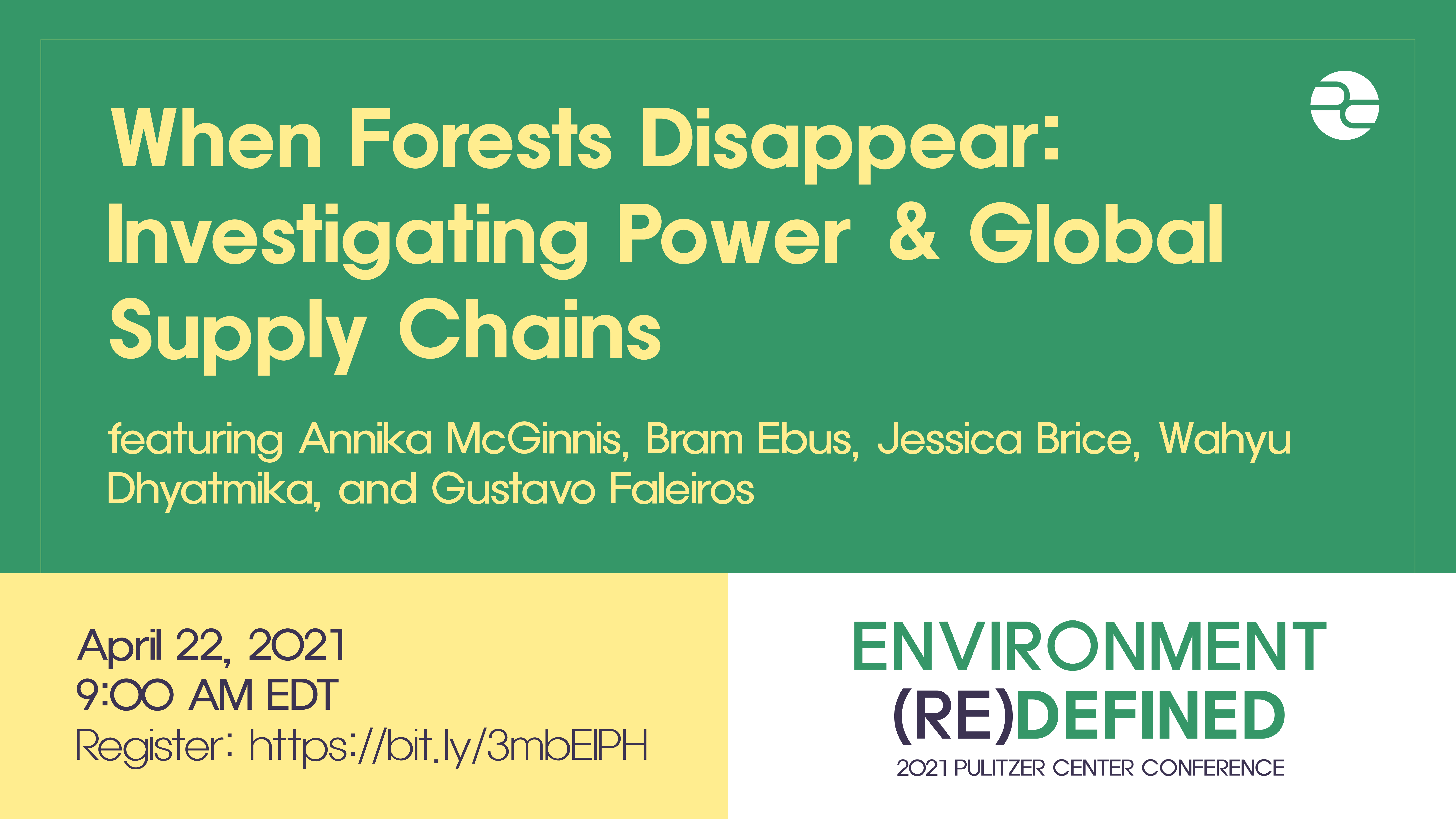 when forests disappear_0.png Text: When Forests Disappear: Investigating Power and Global Supply Chains. Featuring Annika McGinnis, Bram Ebus, Jessica Brice, and Wahyu Dhyatmika. April 22, 2021. 9:00 AM EDT. Envrionment (Re)Defined. 2021 Pulitzer Center Conference.