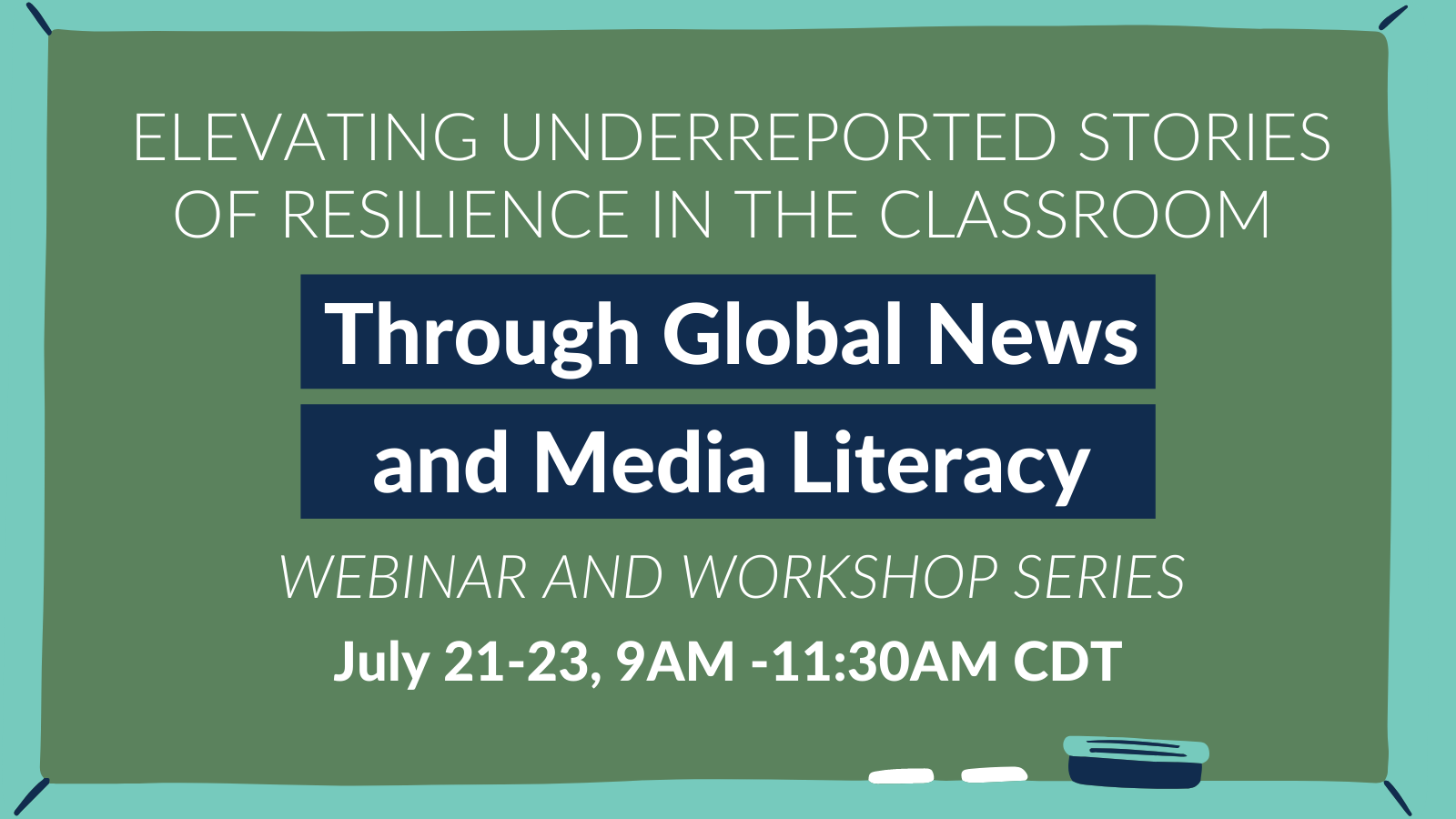 Image: Chalk board with eraser and chalk Text: Elevating Underreported stories of resilience in the classroom through global news and media literacy webinar and workshop series July 21-23, 9AM-11:30AM CDT