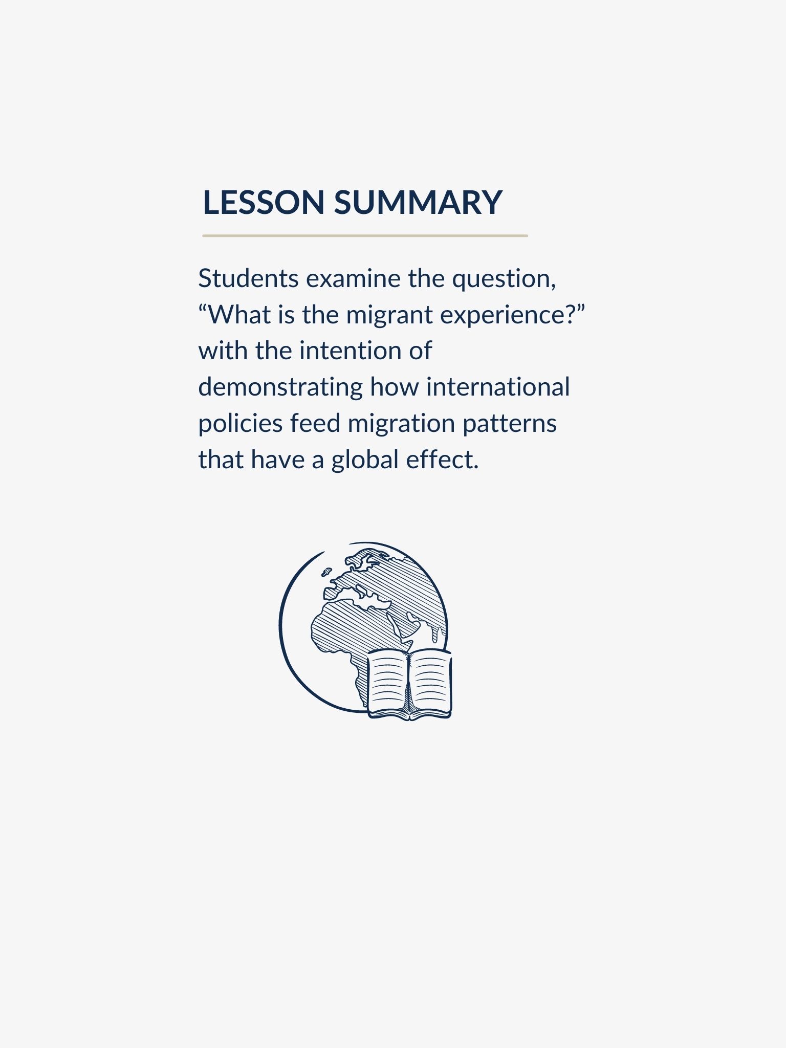 Lesson summary graphic, reading: Students examine the question, “What is the migrant experience?” with the intention of demonstrating how international policies feed migration patterns that have a global effect.