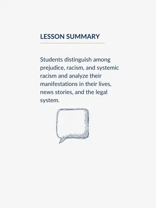 Students distinguish among prejudice, racism, and systemic racism and analyze their manifestations in their lives, news stories, and the legal system.