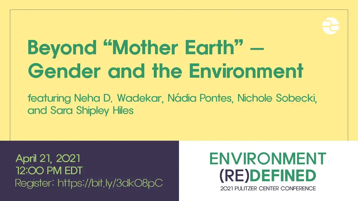 beyond mother earth_0.png Text: Beyond "Mother Earth"—Gender and the Environment. Featuring Neha D. Wadekar, Nadia Pontes, and Danielle Villasana. April 21, 2021. 12:00 PM EDT. Environment (Re)Defined. 2021 Pulitzer Center Conference.