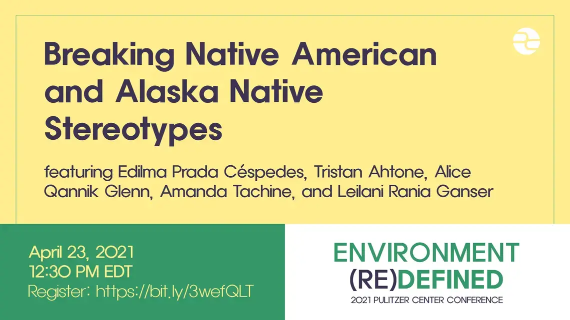 Text: Breaking Native American and Alaska Native Stereotypes. Featuring Edilma Prada Cespedes, Tristan Ahtone, Alice Qannik Glenn, Amanda Tachine, and Leilani Raina Ganser. April 23, 2021. 12:30 PM EDT. Environment (Re)Defined. 2020 Pulitzer Center Conference.