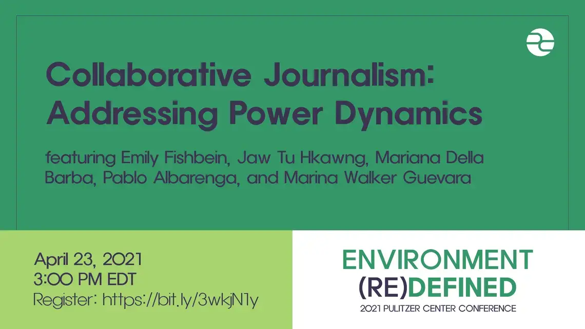 collaborative journalism_1.png Text: Collaborative Journalism: Addressing Power Dynamics. Featuring Emily Fishbein, Mariana Della Barba, Pablo Albarenga, Jaw Tu Hkawng, and Marina Walker Guevara. April 23, 2021. 3:00 PM EDT. Environment (Re)Defined. 2021 Pulitzer Center Conference.