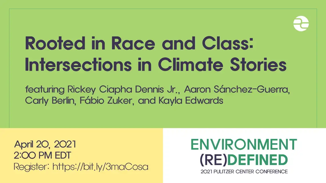 Text: Rooted in Race and Class: Intersections in Climate Stories. Featuring Rickey Ciapha Dennis Jr., Aaron Sanchez-Guerra, Carly Berlin, and Fabio Zuker. April 20, 2021. 2:00 PM EDT. Environment (Re)Defined. 2021 Pulitzer Center Conference.