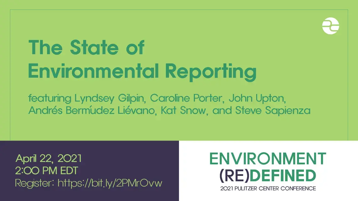 Text: The State of Environmental Reporting. Featuring Lyndsey Gilpin, Carrie Porter, John Upton, Andres Bermudez Lievano, Kat Snow, and Steve Sapienza. April 22, 2021. 2:00 PM EDT. Environment (Re)Defined. 2021 Pulitzer Center Conference.
