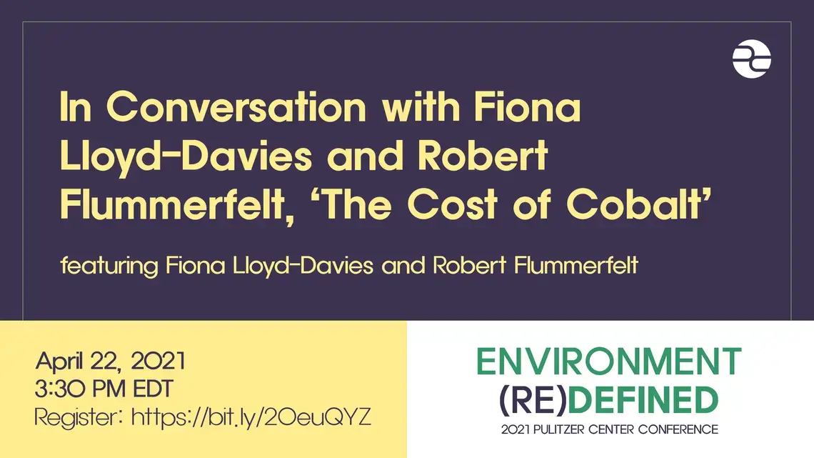 Text: In Conversation with Fiona Lloyd-Davies and Robert Flummerfelt, 'The Cost of Cobalt.' Featuring Fiona Lloyd-Davies and Robert Flummerfelt. April 22, 2021. 3:30 PM EDT. Environment (Re)Defined. 2021 Pulitzer Center Conference.