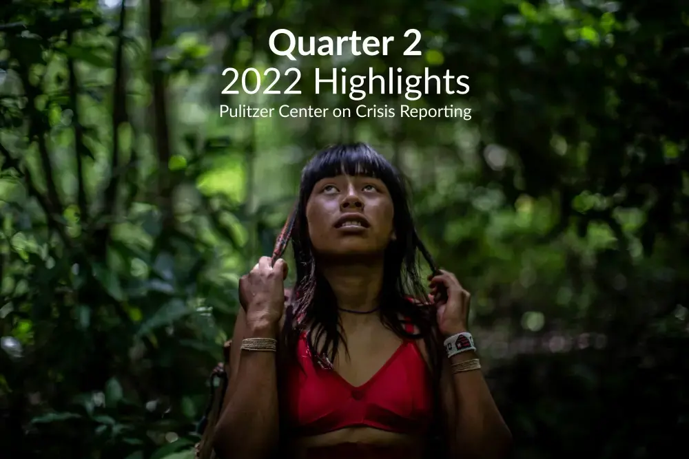 Quarter 2 2022 Highlights Pulitzer Center on Crisis Reporting