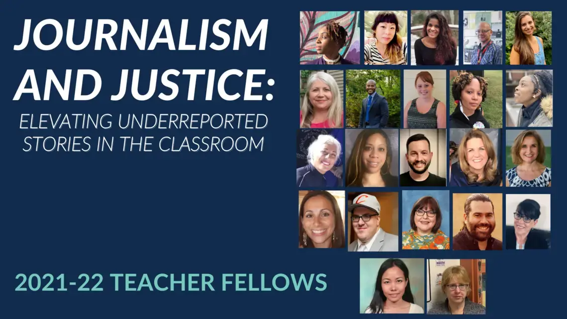 Graphic featuring headshot photos of 22 educators on the right hand side. The left side features the words "Journalism and Justice: Elevating Underreported Stories in the Classroom" as well as "2021-22 Teacher Fellows" on the bottom left hand side. The graphic features a dark blue background with white text.