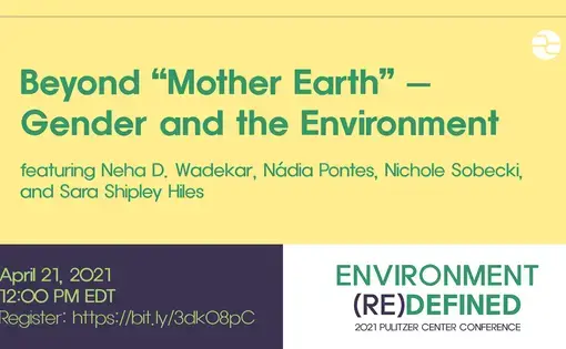 Text: Beyond "Mother Earth"—Gender and the Environment. Featuring Neha D. Wadekar, Nadia Pontes, and Danielle Villasana. April 21, 2021. 12:00 PM EDT. Environment (Re)Defined. 2021 Pulitzer Center Conference.