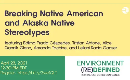 Text: Breaking Native American and Alaska Native Stereotypes. Featuring Edilma Prada Cespedes, Tristan Ahtone, Alice Qannik Glenn, Amanda Tachine, and Leilani Raina Ganser. April 23, 2021. 12:30 PM EDT. Environment (Re)Defined. 2020 Pulitzer Center Conference.