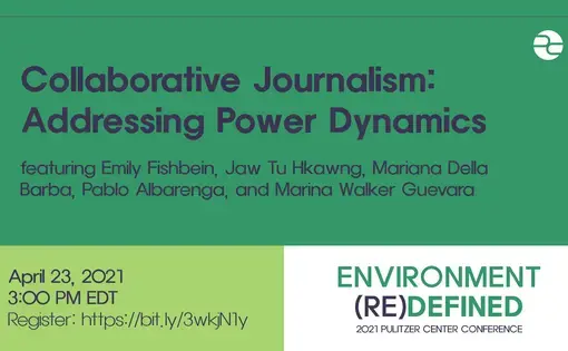 Text: Collaborative Journalism: Addressing Power Dynamics. Featuring Emily Fishbein, Mariana della Barba, Pablo Albarenga, Kyaw Hlaing, and Marina Walker Guevara. April 23, 2021. 3:00 PM EDT. Environment (Re)Defined. 2021 Pulitzer Center Conference.