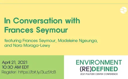 Text: In Conversation with Frances Seymour. Featuring Frances Seymour, Madeleine Ngeunga, and Nora Moraga-Lewy. April 21, 2021. 10:30 AM EDT. Environment (Re)Defined. 2021 Pulitzer Center Conference.