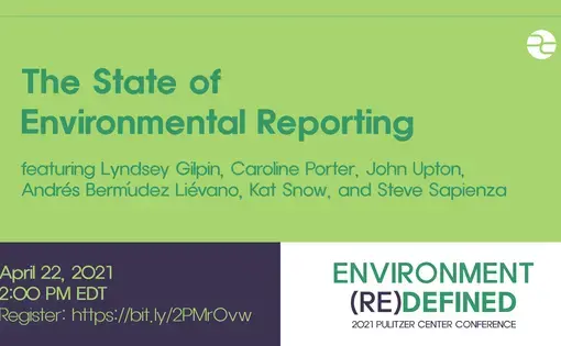Text: The State of Environmental Reporting. Featuring Lyndsey Gilpin, Carrie Porter, John Upton, Andres Bermudez Lievano, Kat Snow, and Steve Sapienza. April 22, 2021. 2:00 PM EDT. Environment (Re)Defined. 2021 Pulitzer Center Conference.