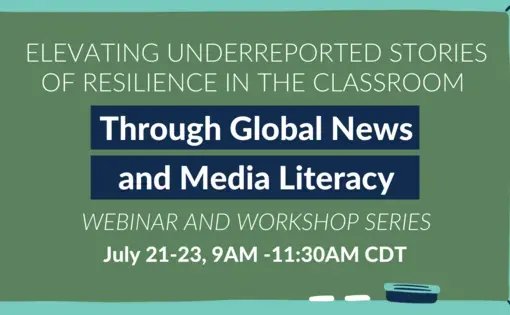 Image: Chalk board with eraser and chalk Text: Elevating Underreported stories of resilience in the classroom through global news and media literacy webinar and workshop series July 21-23, 9AM-11:30AM CDT