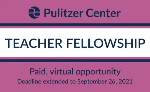 Graphic reading "Pulitzer Center Teacher Fellowship: Paid, virtual opportunity. Deadline extended to September 26, 2021"