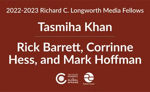 2022-2023 Richard C. Longworth Media Fellows. Tasmiha Khan, Rick Barrett, Corrinne Hess, and Mark Hoffman. The Chicago Council on Global Affairs and the Pulitzer Center.