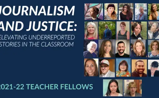 Graphic featuring headshot photos of 22 educators on the right hand side. The left side features the words "Journalism and Justice: Elevating Underreported Stories in the Classroom" as well as "2021-22 Teacher Fellows" on the bottom left hand side. The graphic features a dark blue background with white text.