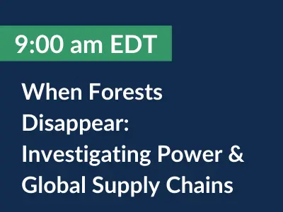 9:00 am EDT. When Forests Disappear: Investigating Power & Global Supply Chains. 