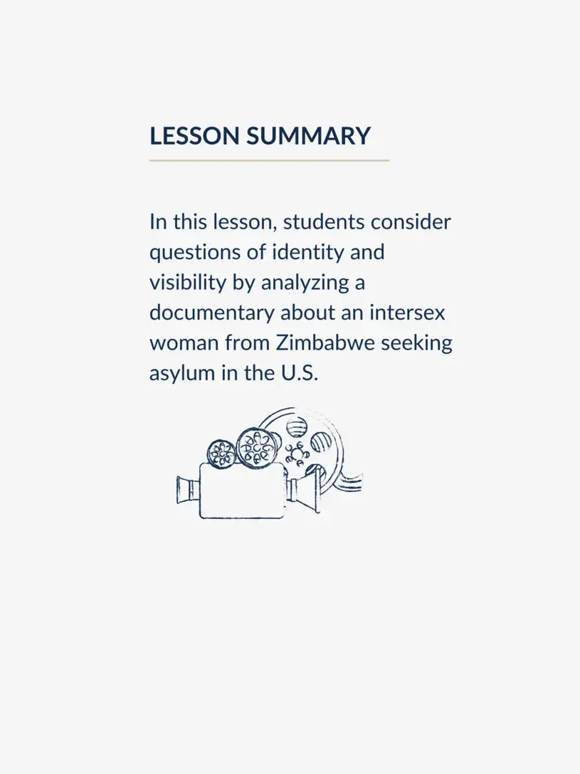 In this lesson, students consider questions of identity and visibility by analyzing a documentary about an intersex woman from Zimbabwe seeking asylum in the U.S.