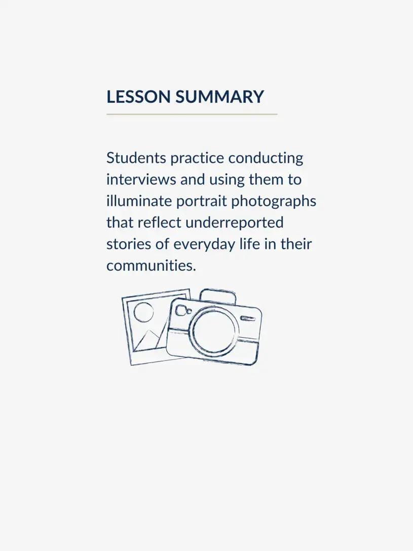 Students practice conducting interviews and using them to illuminate portrait photographs that reflect underreported stories of everyday life in their communities.
