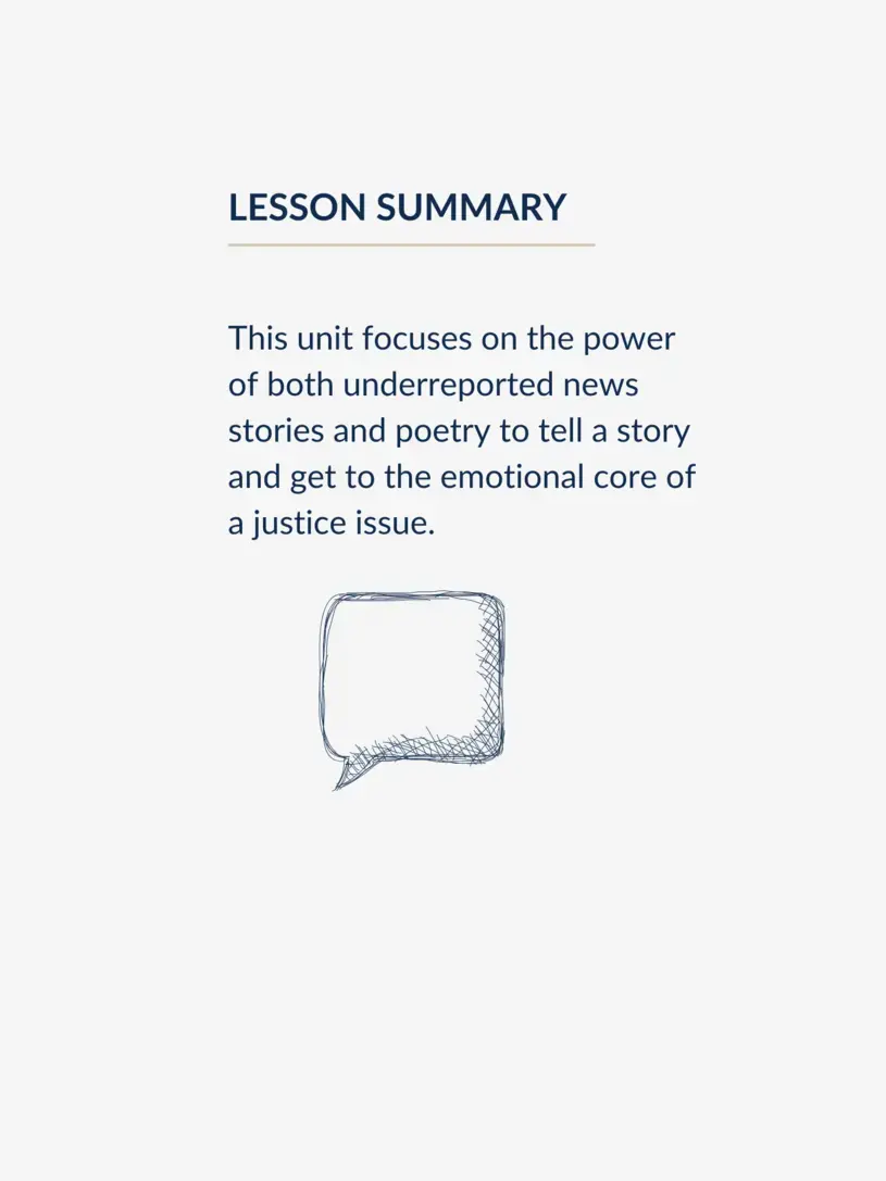 This unit focuses on the power of both underreported news stories and poetry to tell a story and get to the emotional core of a justice issue.