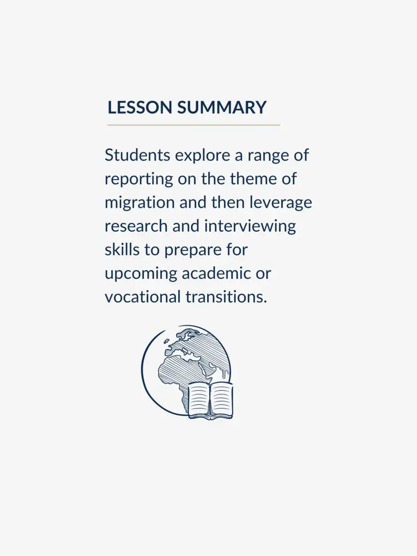 Students explore a range of reporting on the theme of migration and then leverage research and interviewing skills to prepare for upcoming academic or vocational transitions.