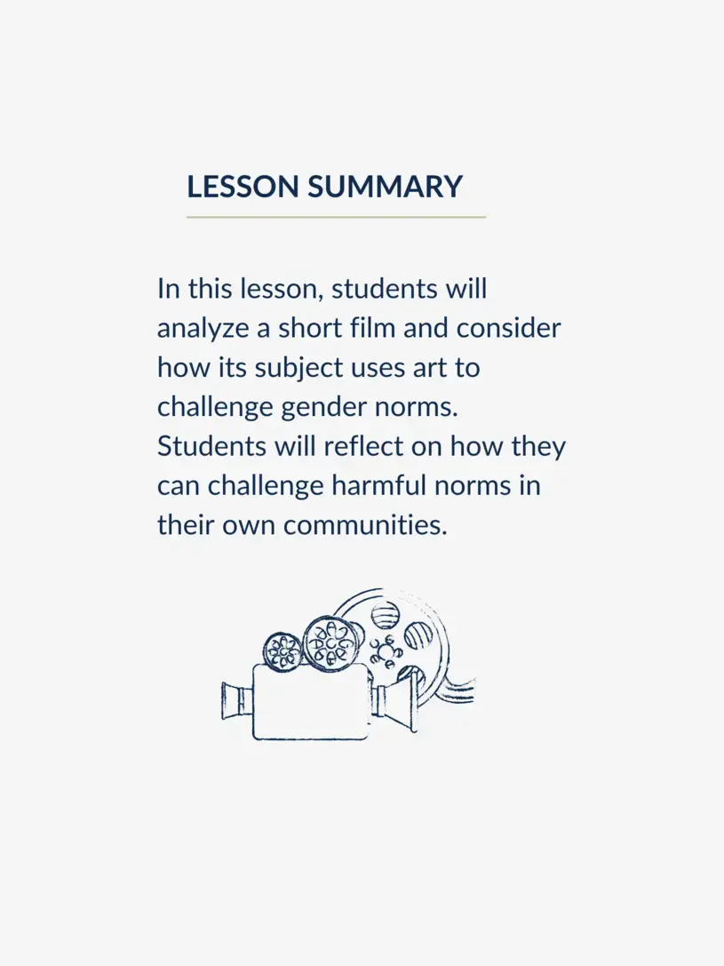 Lesson summary graphic, reading: In this lesson, students will analyze a short film and consider how its subject uses art to challenge gender norms. Students will reflect on how they can challenge harmful norms in their own communities.