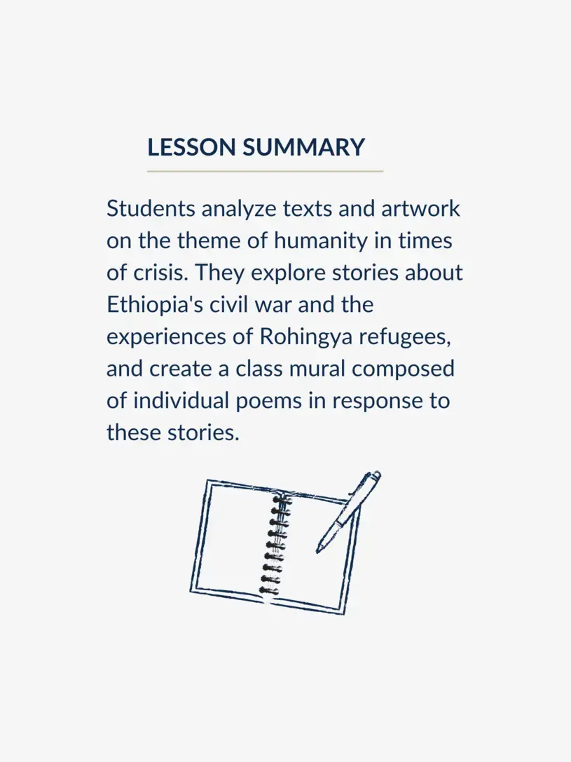 Lesson summary graphic, reading: Students analyze texts and artwork on the theme of humanity in times of crisis. They explore stories about Ethiopia's civil war and the experiences of Rohingya refugees, and create a class mural composed of individual poems in response to these stories.