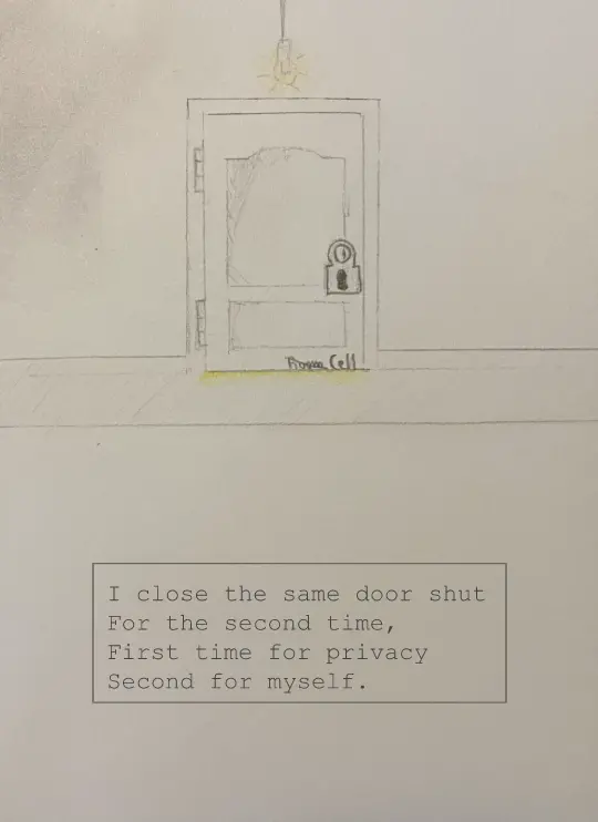 Drawing of a door with large lock and a light bulb hanging over the door. On the bottom right hand corner of door is the words written "prison cell". Below this drawing is a small text box that says "I close the same door Shut For the second time, First time for privacy Second for myself."
