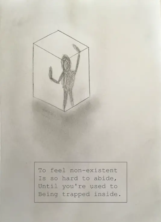 Image shows a drawing of box with a silhoutte of a person trapped inside. Below the drawing is a text box that reads "to feel non-existent Is so hard to abide, Until you're used to Being trapped inside."